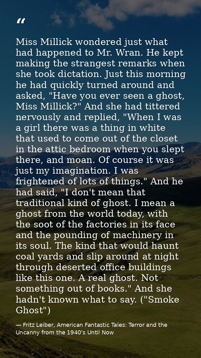 Miss Millick wondered just what had happened to Mr. Wran. He kept making the strangest remarks when she took dictation.  — Fritz Leiber, American Fantastic Tales: Terror and the Uncanny from the 1940's Until Now