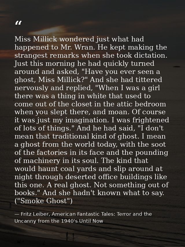 Miss Millick wondered just what had happened to Mr. Wran. He kept making the strangest remarks when she took dictation.  — Fritz Leiber, American Fantastic Tales: Terror and the Uncanny from the 1940's Until Now