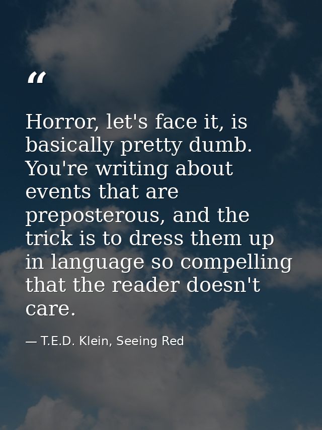 Horror, let's face it, is basically pretty dumb. You're writing about events that are preposterous, and the trick is to  — T.E.D. Klein, Seeing Red