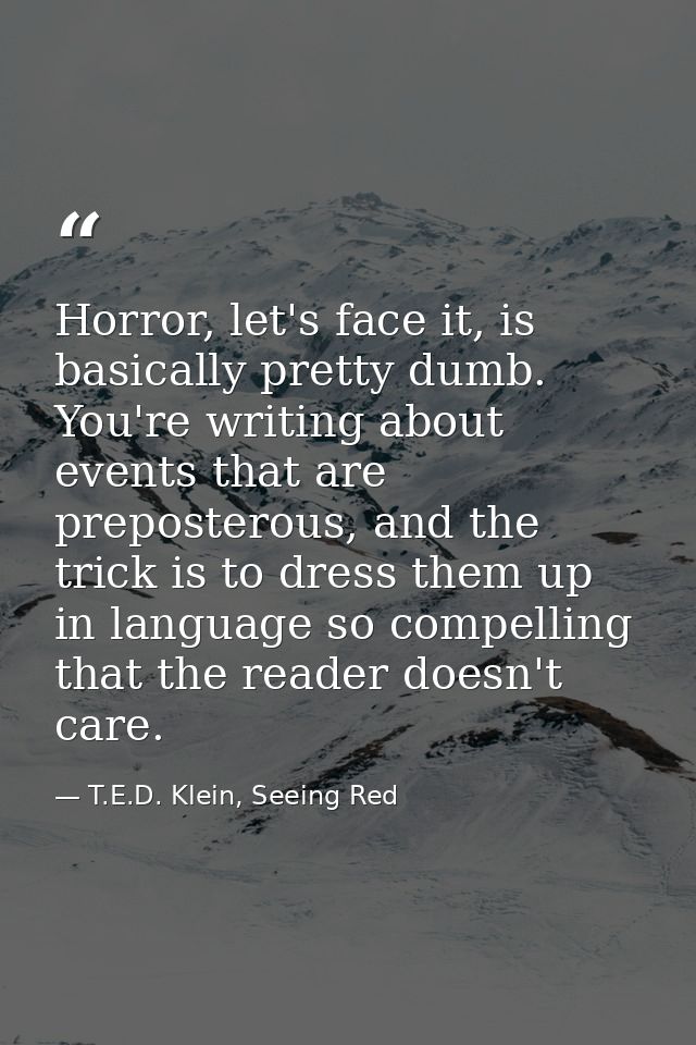 Horror, let's face it, is basically pretty dumb. You're writing about events that are preposterous, and the trick is to  — T.E.D. Klein, Seeing Red