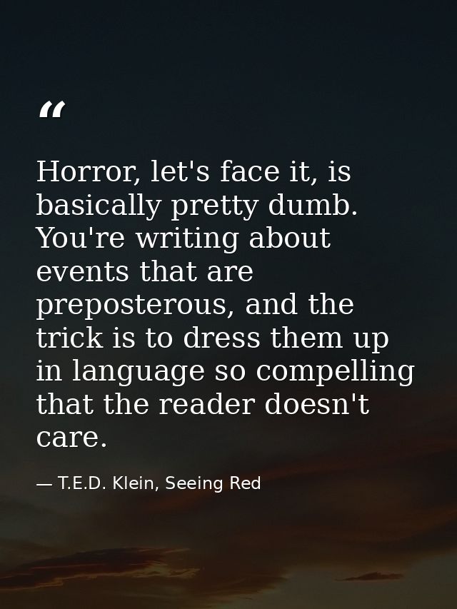 Horror, let's face it, is basically pretty dumb. You're writing about events that are preposterous, and the trick is to  — T.E.D. Klein, Seeing Red