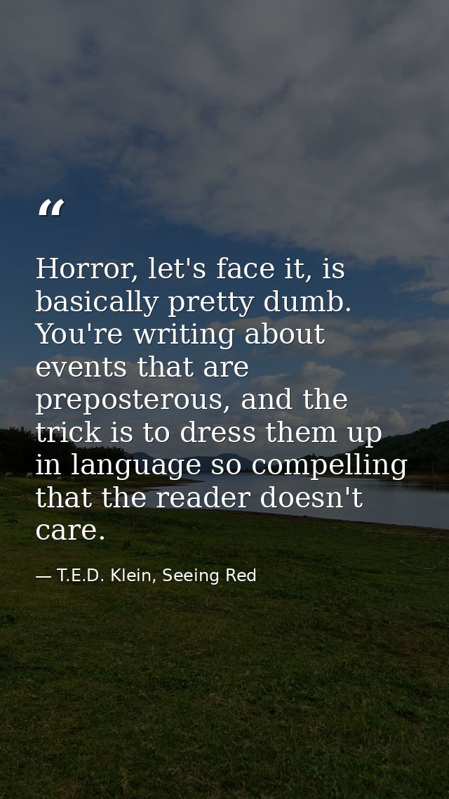 Horror, let's face it, is basically pretty dumb. You're writing about events that are preposterous, and the trick is to  — T.E.D. Klein, Seeing Red