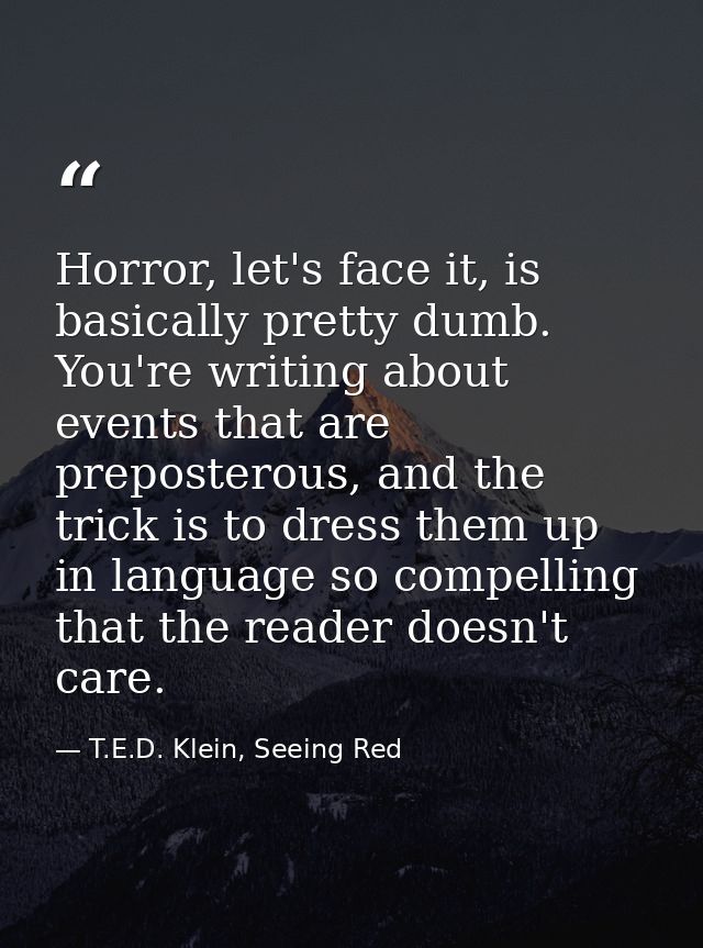 Horror, let's face it, is basically pretty dumb. You're writing about events that are preposterous, and the trick is to  — T.E.D. Klein, Seeing Red