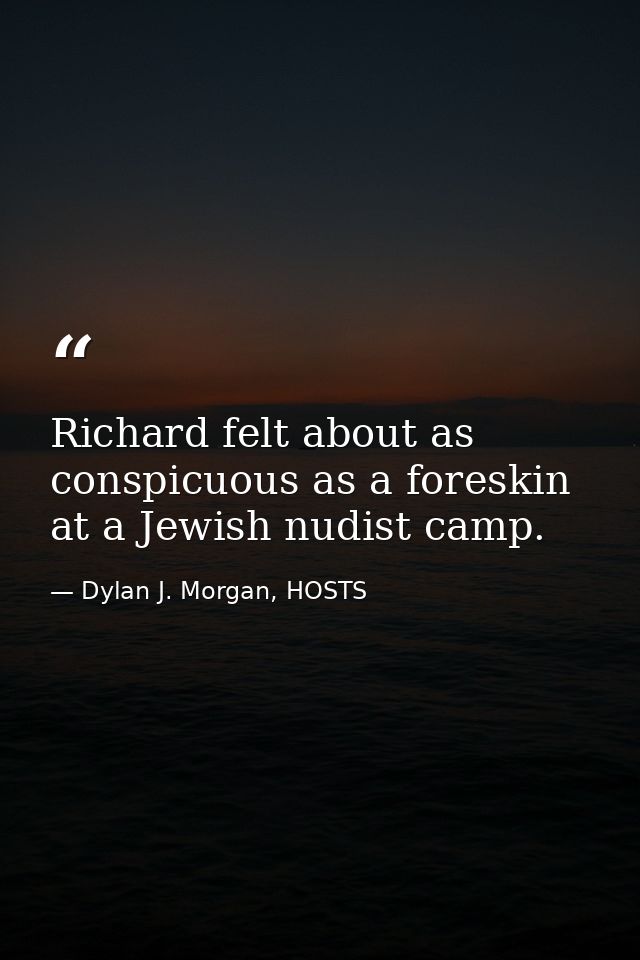 Richard felt about as conspicuous as a foreskin at a Jewish nudist camp. — Dylan J. Morgan, HOSTS