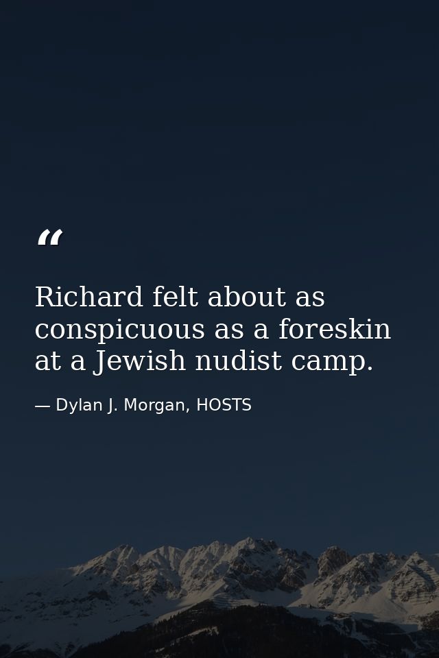 Richard felt about as conspicuous as a foreskin at a Jewish nudist camp. — Dylan J. Morgan, HOSTS