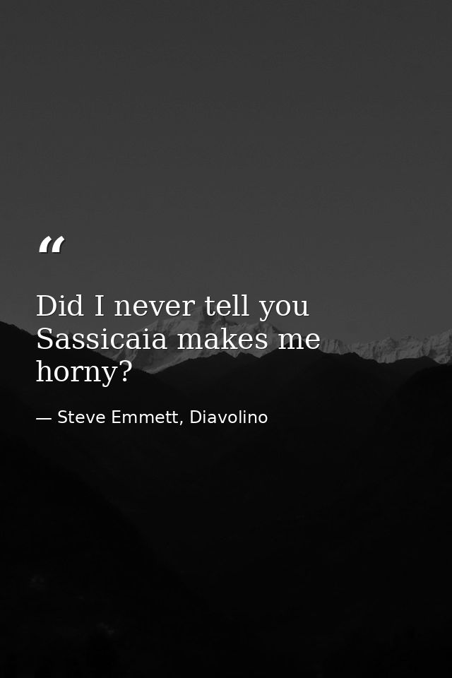 Did I never tell you Sassicaia makes me horny? — Steve Emmett, Diavolino