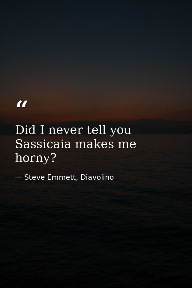 Did I never tell you Sassicaia makes me horny? — Steve Emmett, Diavolino