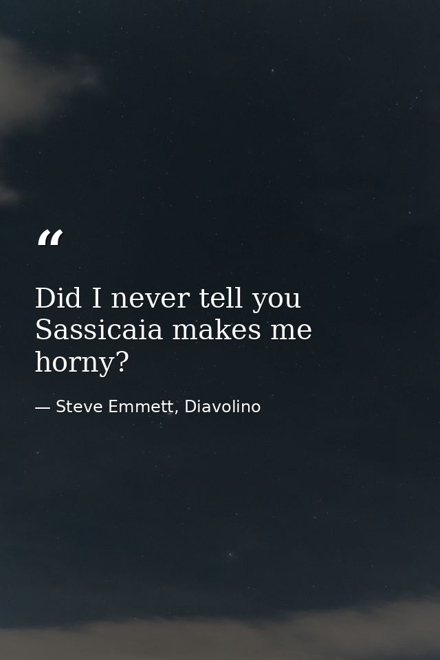 Did I never tell you Sassicaia makes me horny? — Steve Emmett, Diavolino