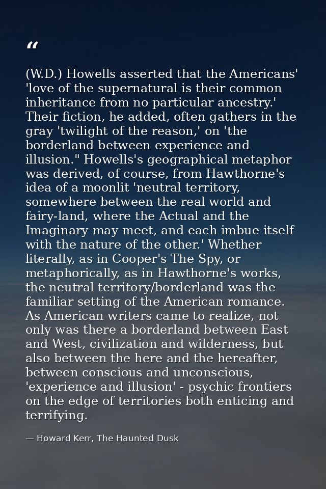 (W.D.) Howells asserted that the Americans' 'love of the supernatural is their common inheritance from no particular anc — Howard Kerr, The Haunted Dusk