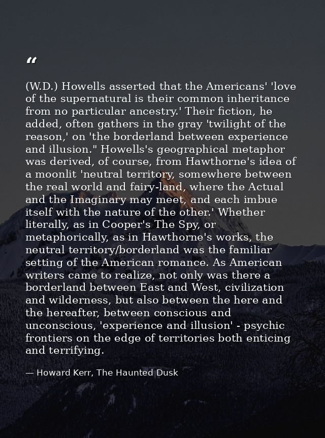 (W.D.) Howells asserted that the Americans' 'love of the supernatural is their common inheritance from no particular anc — Howard Kerr, The Haunted Dusk