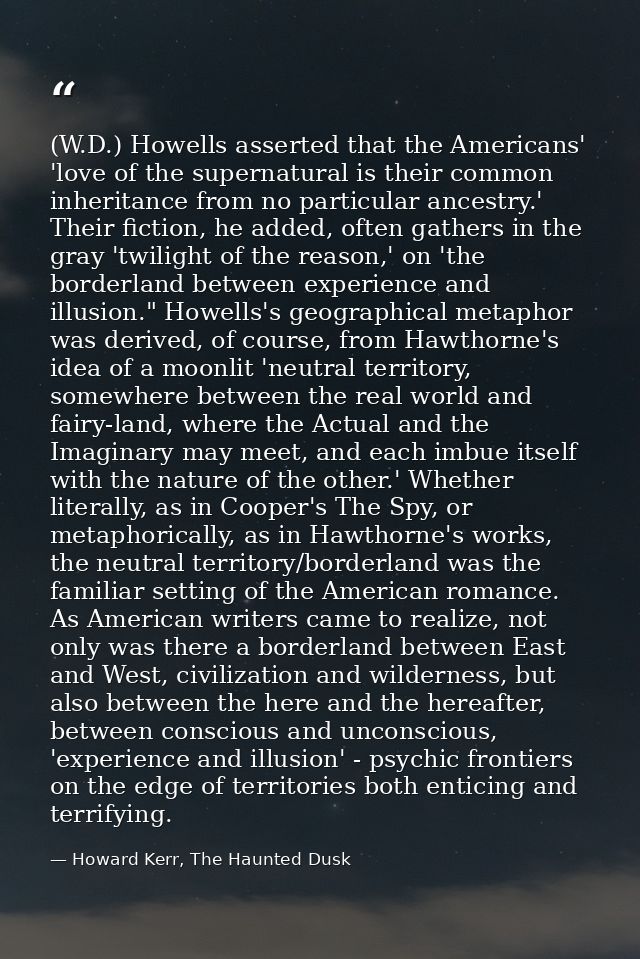 (W.D.) Howells asserted that the Americans' 'love of the supernatural is their common inheritance from no particular anc — Howard Kerr, The Haunted Dusk