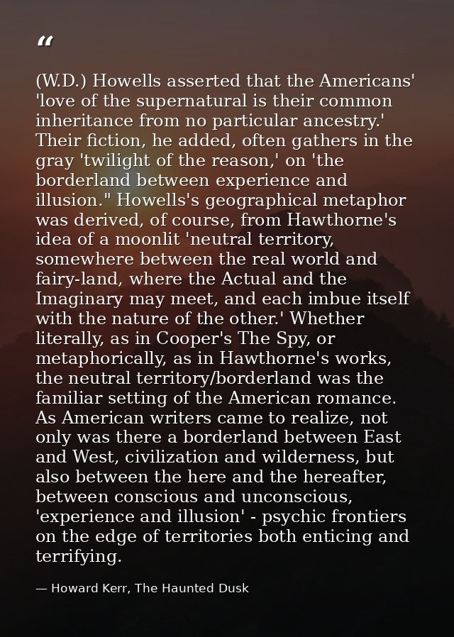 (W.D.) Howells asserted that the Americans' 'love of the supernatural is their common inheritance from no particular anc — Howard Kerr, The Haunted Dusk