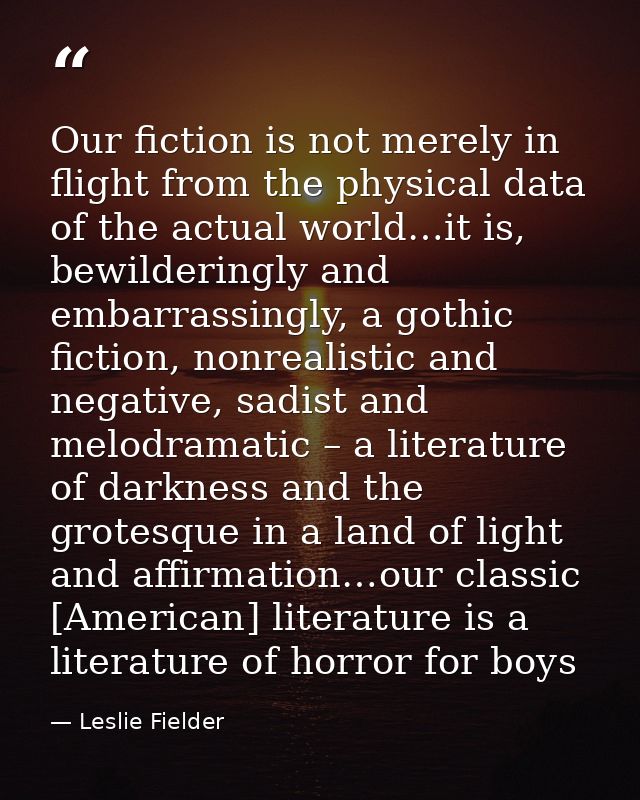 Our fiction is not merely in flight from the physical data of the actual world…it is, bewilderingly and embarrassingly,  — Leslie Fielder