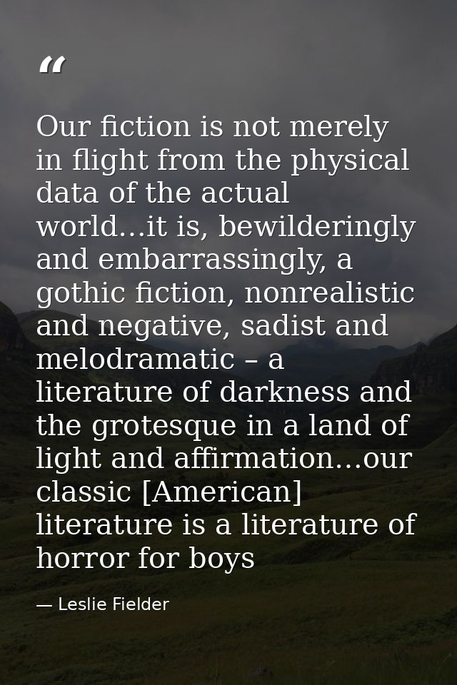 Our fiction is not merely in flight from the physical data of the actual world…it is, bewilderingly and embarrassingly,  — Leslie Fielder