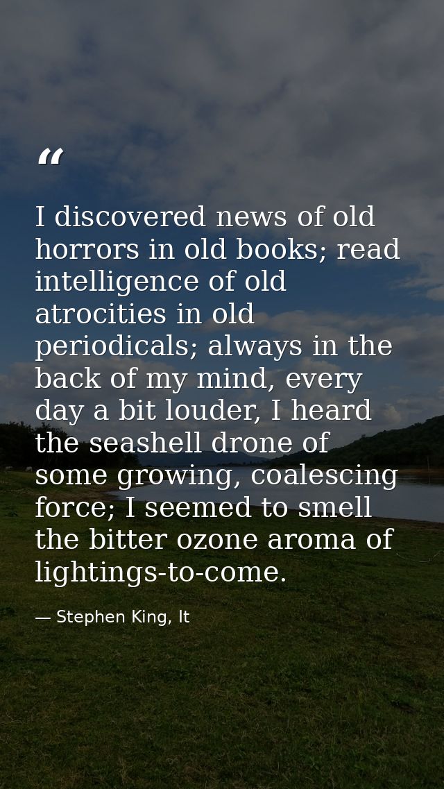 I discovered news of old horrors in old books; read intelligence of old atrocities in old periodicals; always in the bac — Stephen King, It