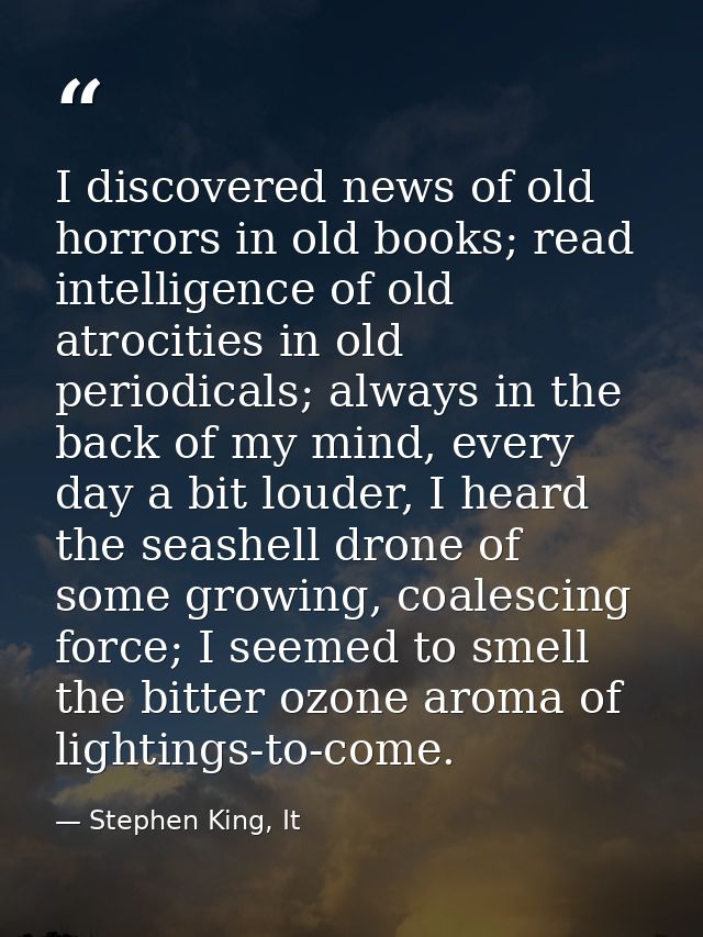 I discovered news of old horrors in old books; read intelligence of old atrocities in old periodicals; always in the bac — Stephen King, It
