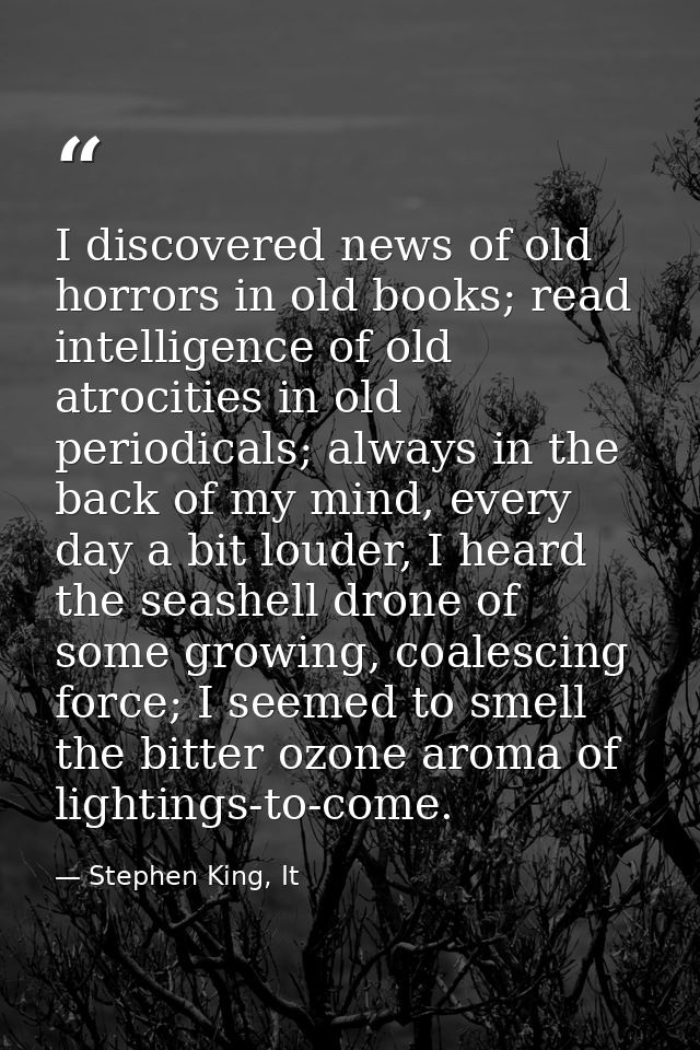 I discovered news of old horrors in old books; read intelligence of old atrocities in old periodicals; always in the bac — Stephen King, It