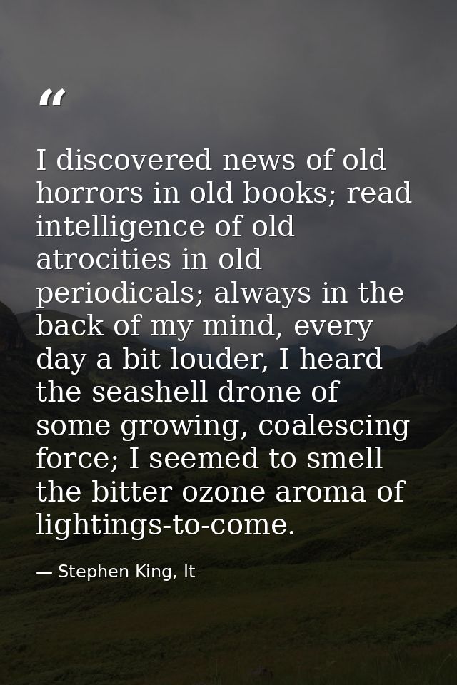 I discovered news of old horrors in old books; read intelligence of old atrocities in old periodicals; always in the bac — Stephen King, It