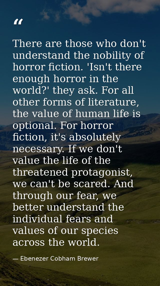 There are those who don't understand the nobility of horror fiction. 'Isn't there enough horror in the world?' they ask. — Ebenezer Cobham Brewer