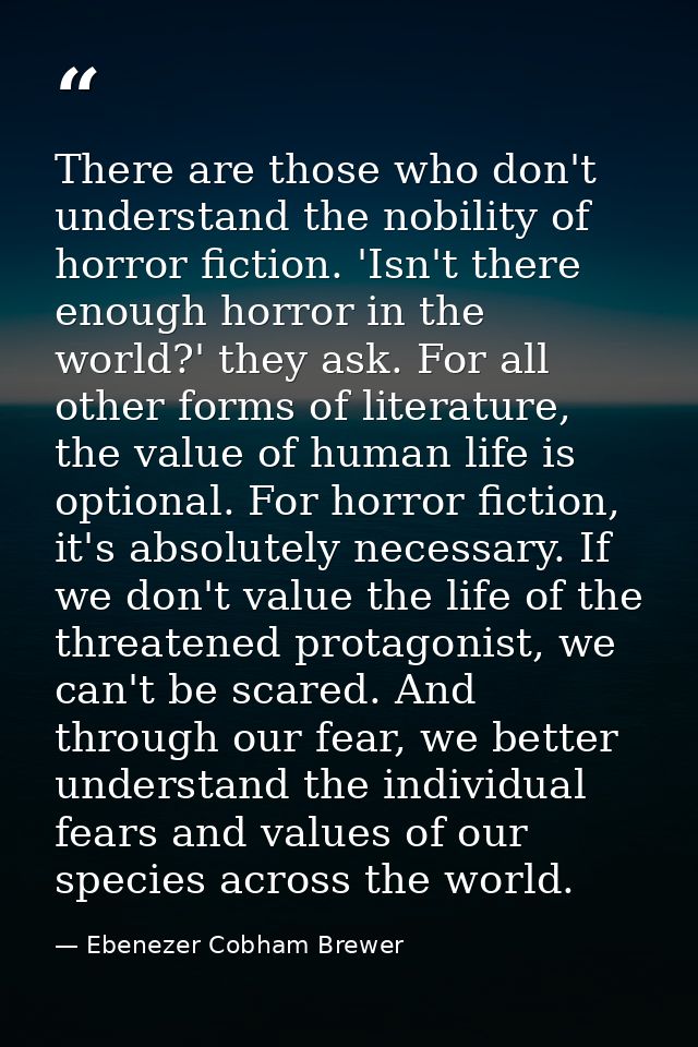 There are those who don't understand the nobility of horror fiction. 'Isn't there enough horror in the world?' they ask. — Ebenezer Cobham Brewer