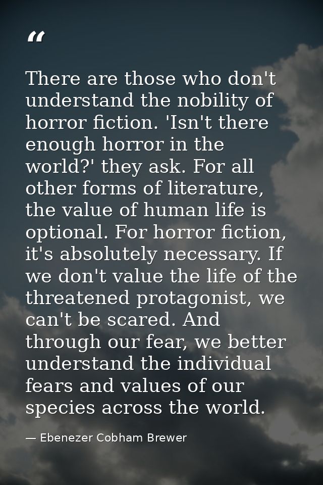 There are those who don't understand the nobility of horror fiction. 'Isn't there enough horror in the world?' they ask. — Ebenezer Cobham Brewer