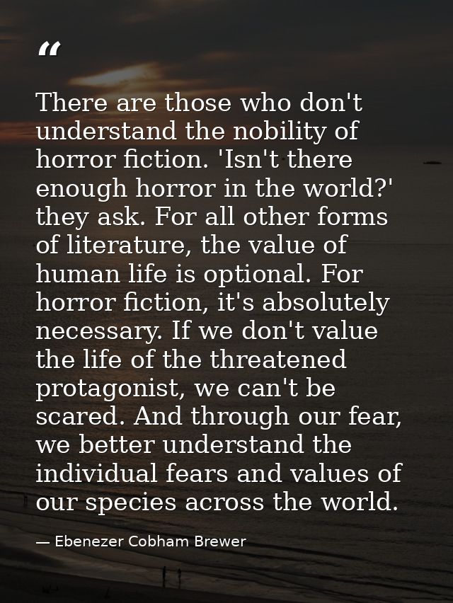 There are those who don't understand the nobility of horror fiction. 'Isn't there enough horror in the world?' they ask. — Ebenezer Cobham Brewer