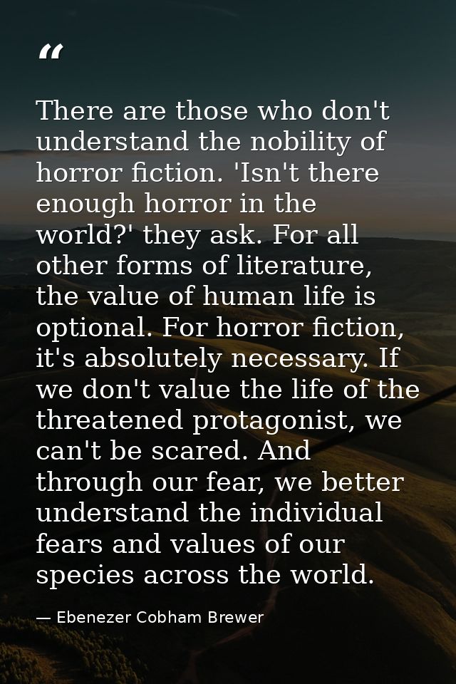 There are those who don't understand the nobility of horror fiction. 'Isn't there enough horror in the world?' they ask. — Ebenezer Cobham Brewer
