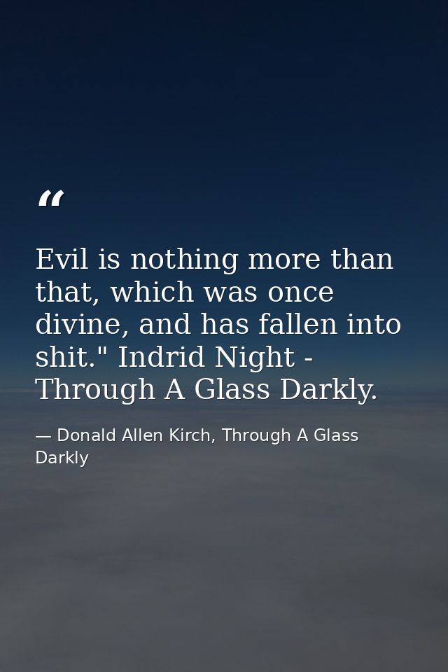 Evil is nothing more than that, which was once divine, and has fallen into shit." Indrid Night - Through A Glass Darkly. — Donald Allen Kirch, Through A Glass Darkly