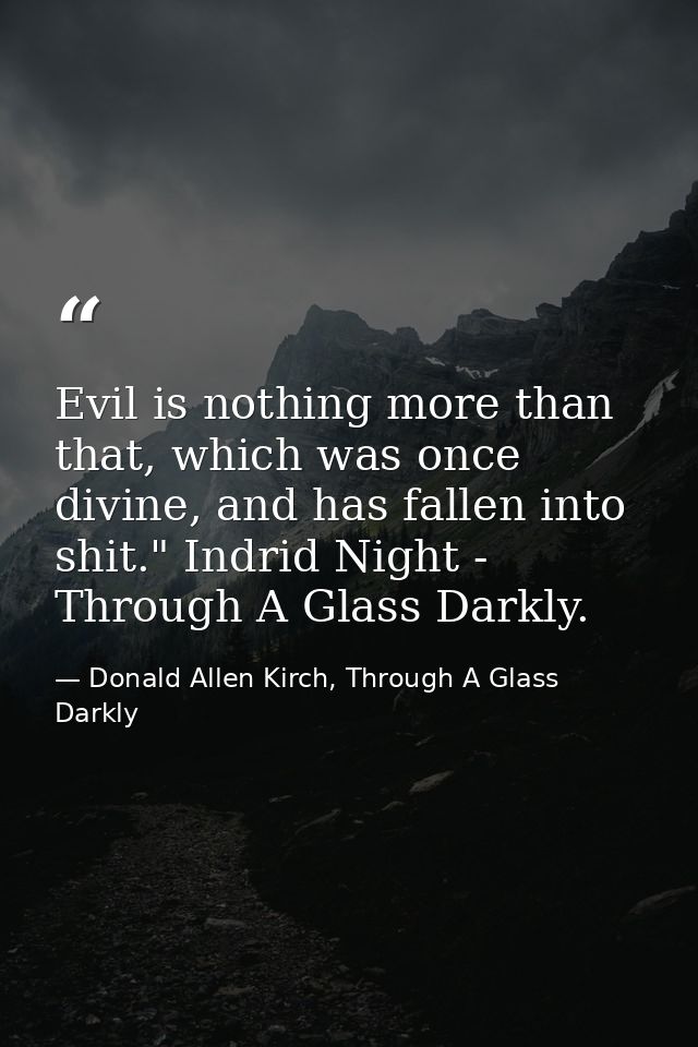 Evil is nothing more than that, which was once divine, and has fallen into shit." Indrid Night - Through A Glass Darkly. — Donald Allen Kirch, Through A Glass Darkly