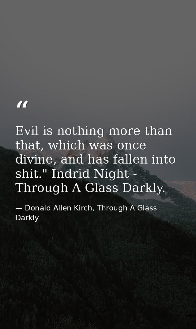 Evil is nothing more than that, which was once divine, and has fallen into shit." Indrid Night - Through A Glass Darkly. — Donald Allen Kirch, Through A Glass Darkly