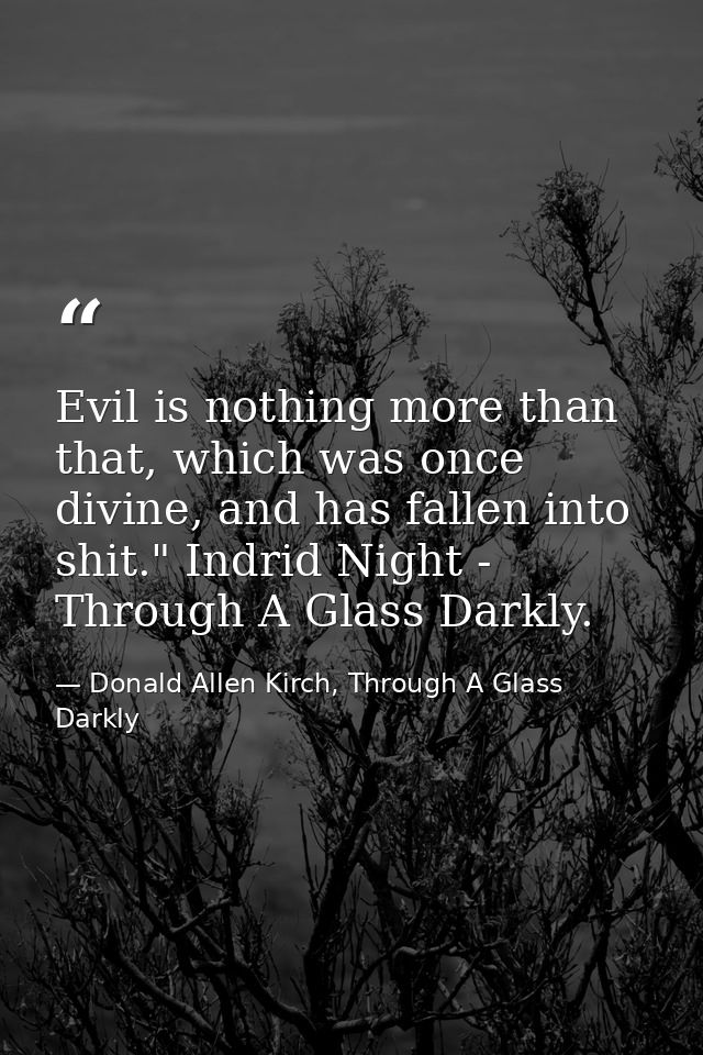 Evil is nothing more than that, which was once divine, and has fallen into shit." Indrid Night - Through A Glass Darkly. — Donald Allen Kirch, Through A Glass Darkly