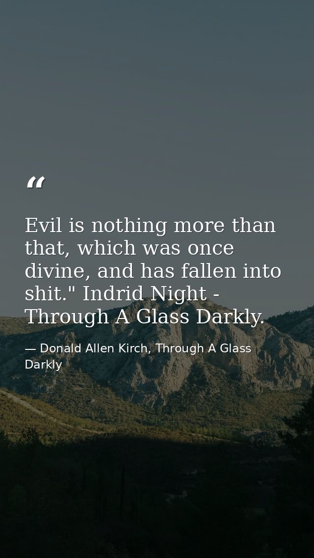 Evil is nothing more than that, which was once divine, and has fallen into shit." Indrid Night - Through A Glass Darkly. — Donald Allen Kirch, Through A Glass Darkly
