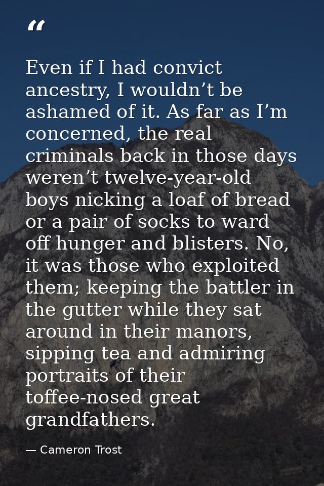 Even if I had convict ancestry, I wouldn’t be ashamed of it. As far as I’m concerned, the real criminals back in those d — Cameron Trost