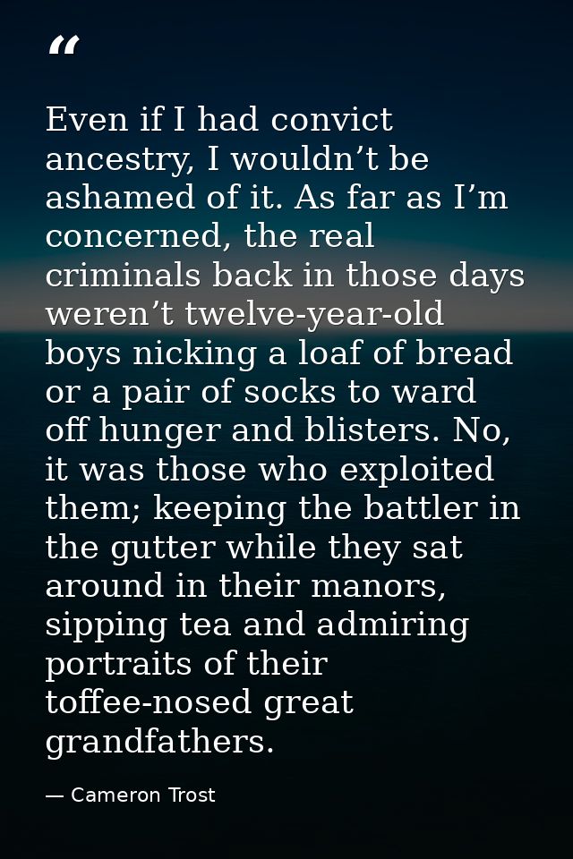 Even if I had convict ancestry, I wouldn’t be ashamed of it. As far as I’m concerned, the real criminals back in those d — Cameron Trost