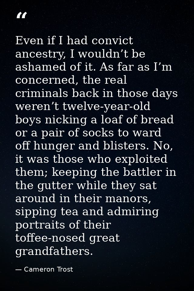 Even if I had convict ancestry, I wouldn’t be ashamed of it. As far as I’m concerned, the real criminals back in those d — Cameron Trost