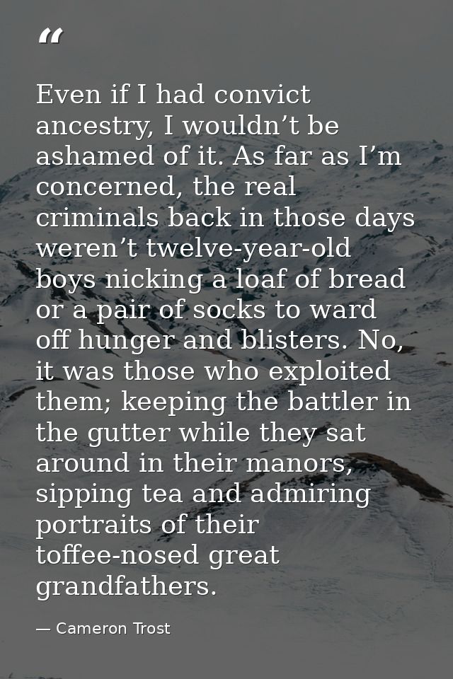 Even if I had convict ancestry, I wouldn’t be ashamed of it. As far as I’m concerned, the real criminals back in those d — Cameron Trost