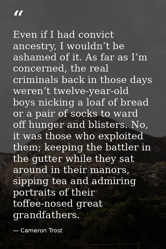 Even if I had convict ancestry, I wouldn’t be ashamed of it. As far as I’m concerned, the real criminals back in those d — Cameron Trost