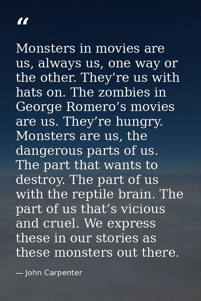 Monsters in movies are us, always us, one way or the other. They’re us with hats on. The zombies in George Romero’s movi — John Carpenter