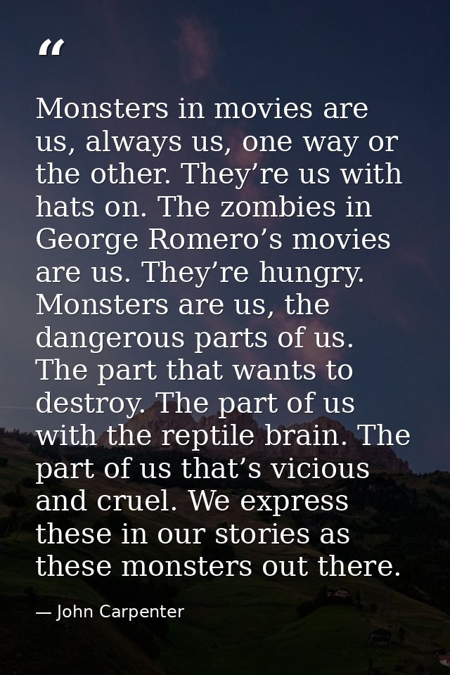 Monsters in movies are us, always us, one way or the other. They’re us with hats on. The zombies in George Romero’s movi — John Carpenter