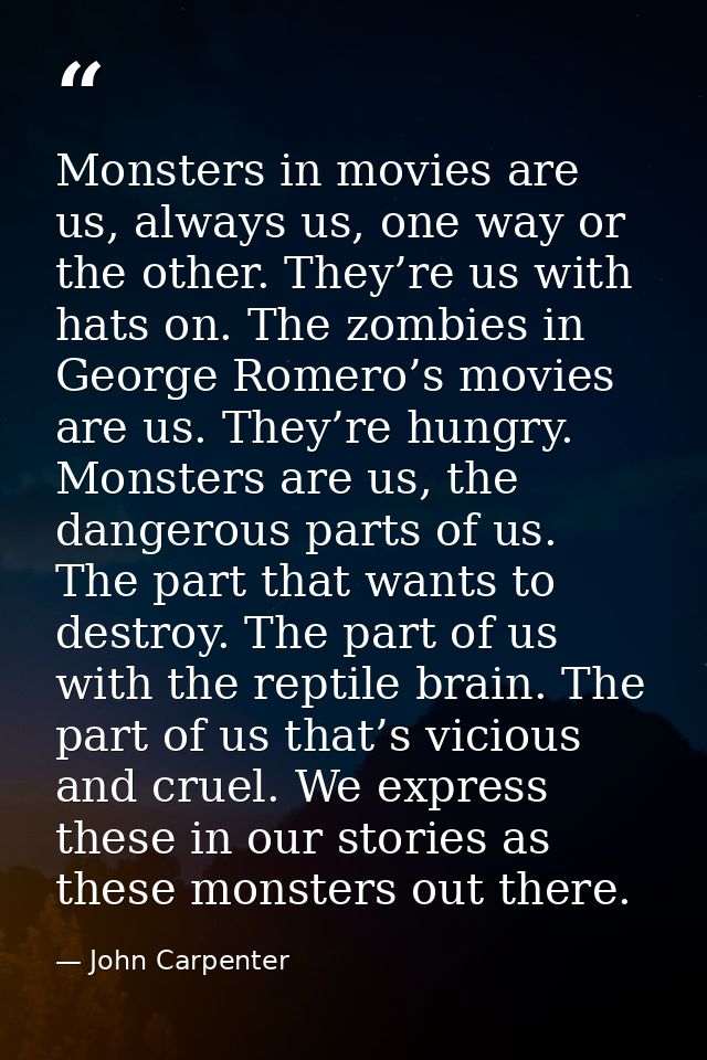 Monsters in movies are us, always us, one way or the other. They’re us with hats on. The zombies in George Romero’s movi — John Carpenter