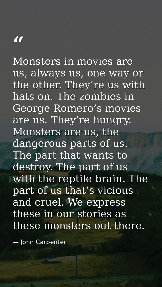 Monsters in movies are us, always us, one way or the other. They’re us with hats on. The zombies in George Romero’s movi — John Carpenter