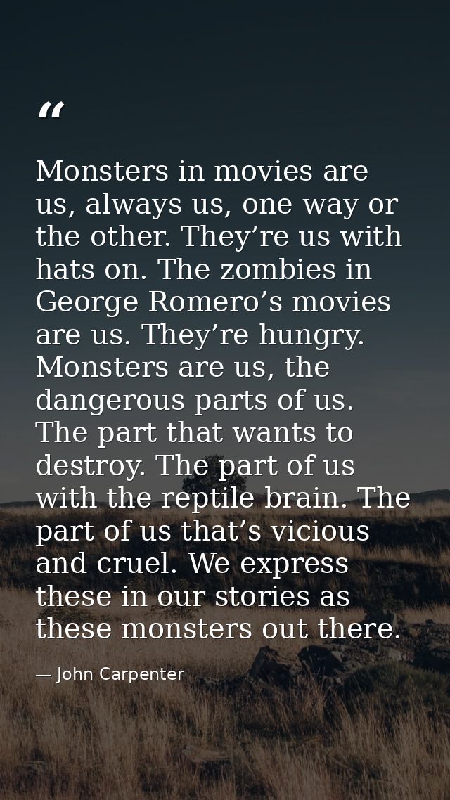 Monsters in movies are us, always us, one way or the other. They’re us with hats on. The zombies in George Romero’s movi — John Carpenter