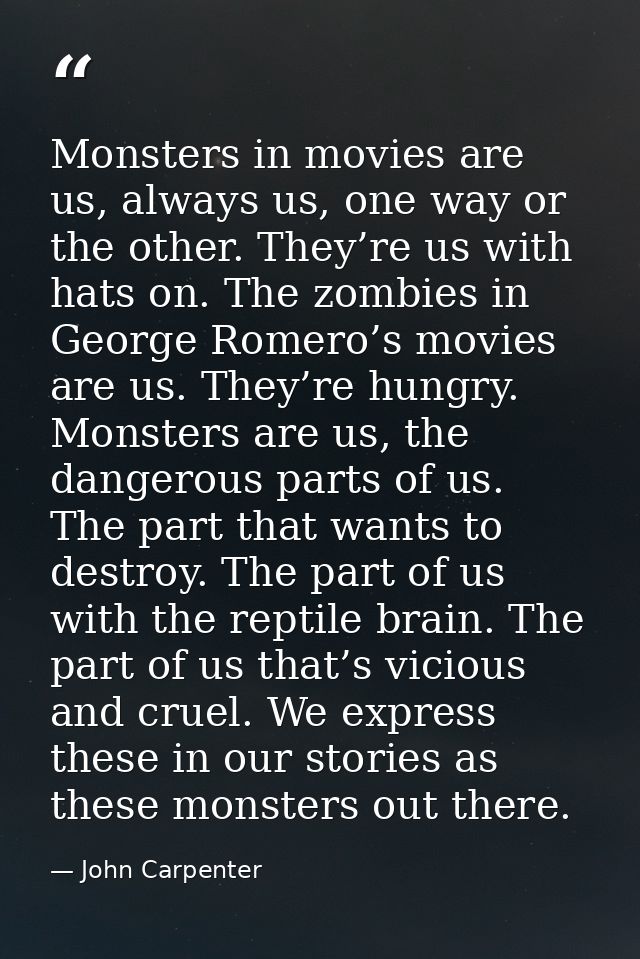 Monsters in movies are us, always us, one way or the other. They’re us with hats on. The zombies in George Romero’s movi — John Carpenter