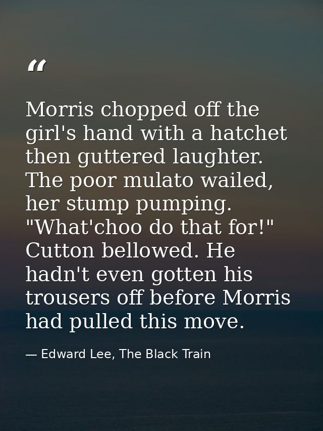 Morris chopped off the girl's hand with a hatchet then guttered laughter. The poor mulato wailed, her stump pumping. "Wh — Edward Lee, The Black Train