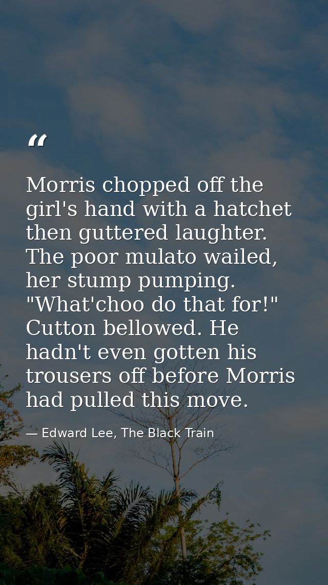 Morris chopped off the girl's hand with a hatchet then guttered laughter. The poor mulato wailed, her stump pumping. "Wh — Edward Lee, The Black Train