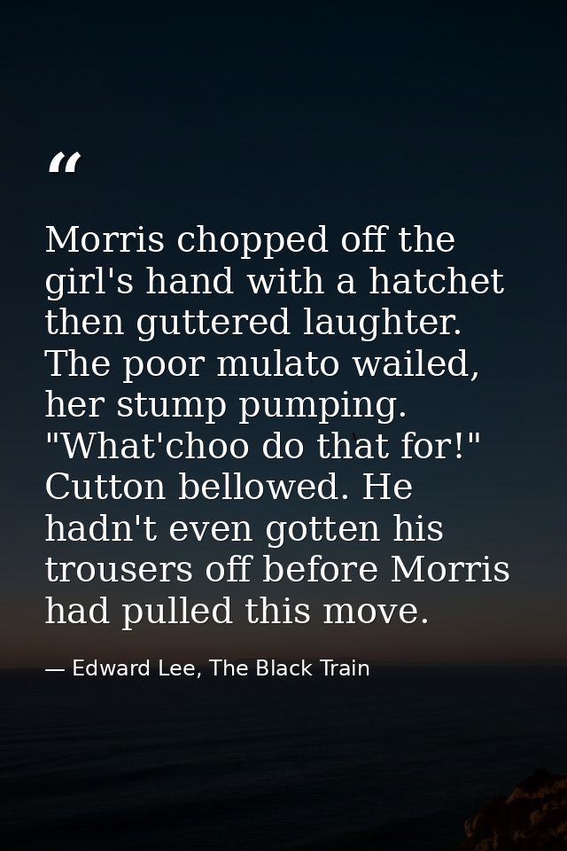 Morris chopped off the girl's hand with a hatchet then guttered laughter. The poor mulato wailed, her stump pumping. "Wh — Edward Lee, The Black Train