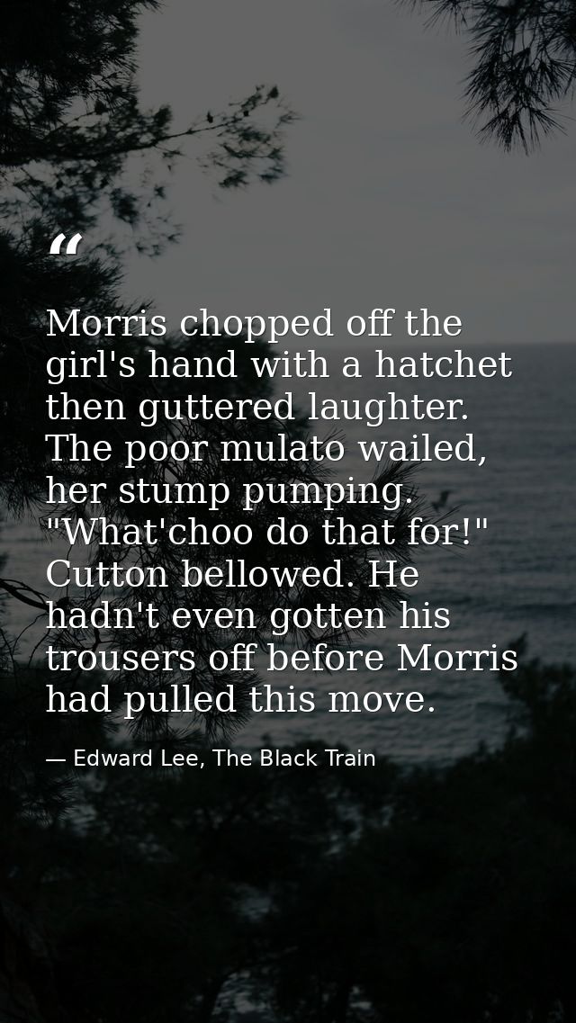 Morris chopped off the girl's hand with a hatchet then guttered laughter. The poor mulato wailed, her stump pumping. "Wh — Edward Lee, The Black Train