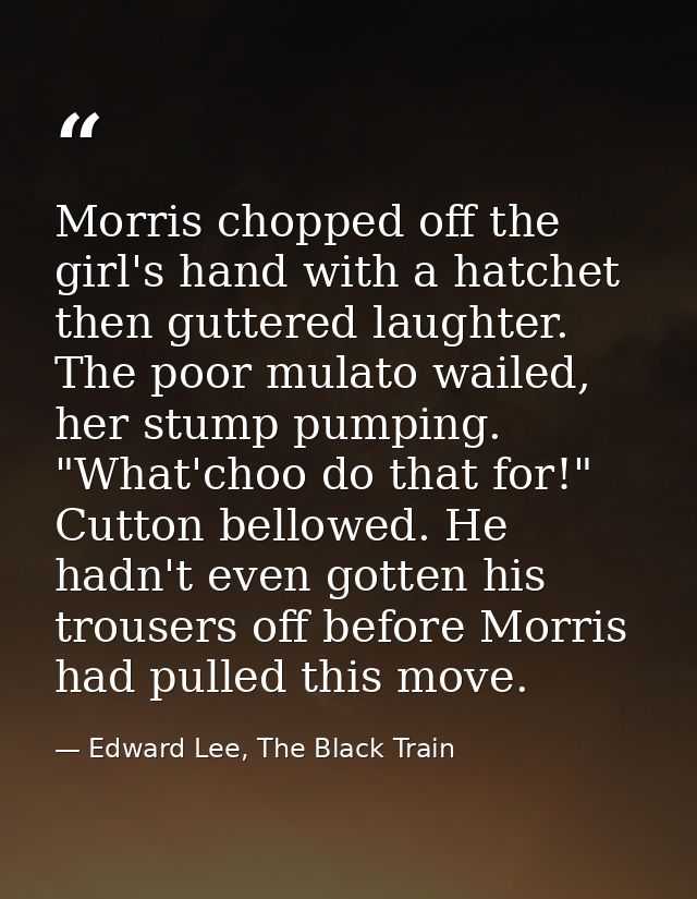 Morris chopped off the girl's hand with a hatchet then guttered laughter. The poor mulato wailed, her stump pumping. "Wh — Edward Lee, The Black Train