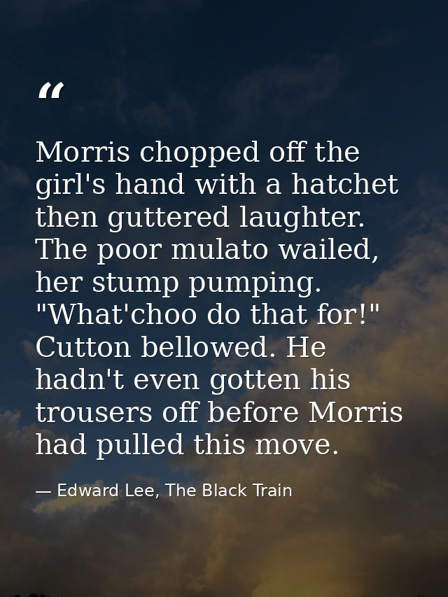 Morris chopped off the girl's hand with a hatchet then guttered laughter. The poor mulato wailed, her stump pumping. "Wh — Edward Lee, The Black Train