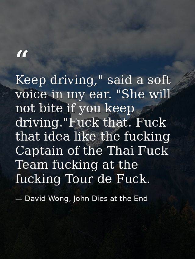 Keep driving," said a soft voice in my ear. "She will not bite if you keep driving."Fuck that. Fuck that idea like the f — David Wong, John Dies at the End